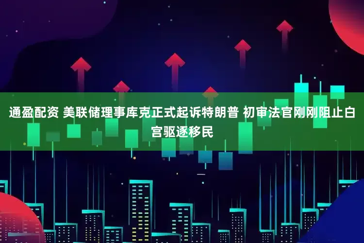 通盈配资 美联储理事库克正式起诉特朗普 初审法官刚刚阻止白宫驱逐移民