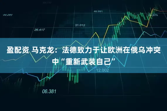 盈配资 马克龙：法德致力于让欧洲在俄乌冲突中“重新武装自己”
