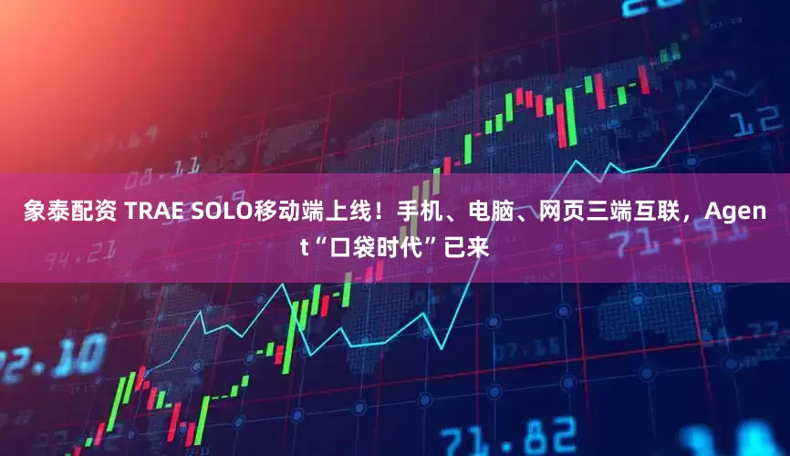 象泰配资 TRAE SOLO移动端上线！手机、电脑、网页三端互联，Agent“口袋时代”已来