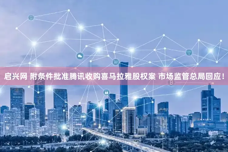 启兴网 附条件批准腾讯收购喜马拉雅股权案 市场监管总局回应！