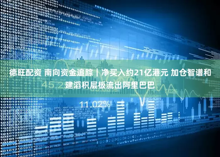 德旺配资 南向资金追踪｜净买入约21亿港元 加仓智谱和建滔积层板流出阿里巴巴