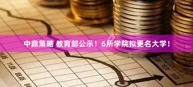 中鼎策略 教育部公示！6所学院拟更名大学！